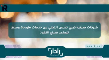 شركات صينية كبرى تدرس التخلي عن خدمات Google وسط تصاعد صراع النفوذ